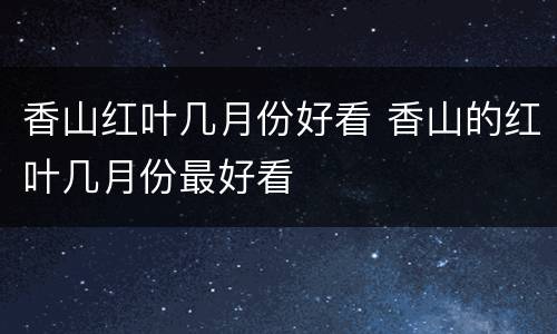 香山红叶几月份好看 香山的红叶几月份最好看
