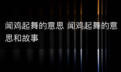 闻鸡起舞的意思 闻鸡起舞的意思和故事