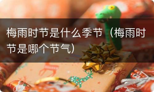 梅雨时节是什么季节（梅雨时节是哪个节气）