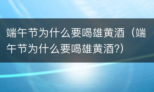 端午节为什么要喝雄黄酒（端午节为什么要喝雄黄酒?）