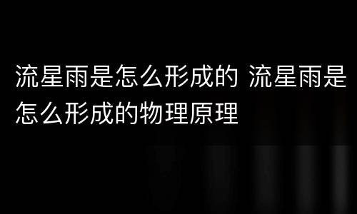 流星雨是怎么形成的 流星雨是怎么形成的物理原理