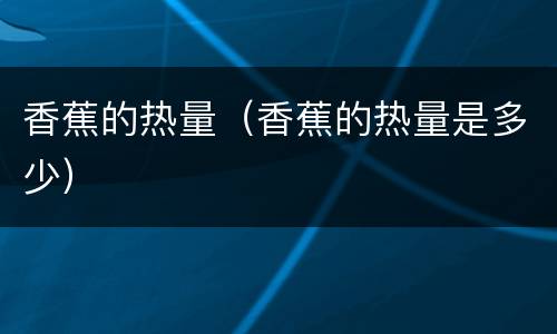 香蕉的热量（香蕉的热量是多少）