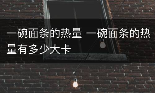 一碗面条的热量 一碗面条的热量有多少大卡