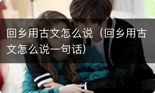 回乡用古文怎么说（回乡用古文怎么说一句话）