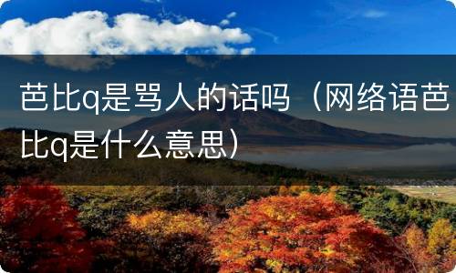 芭比q是骂人的话吗（网络语芭比q是什么意思）