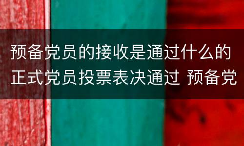 预备党员的接收是通过什么的正式党员投票表决通过 预备党员的接收是通过什么