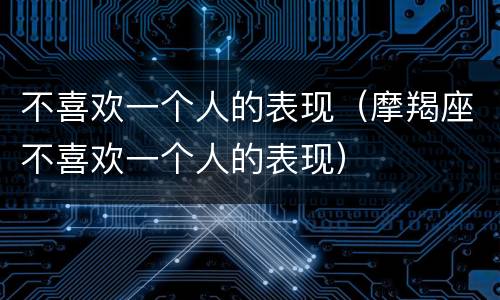 不喜欢一个人的表现（摩羯座不喜欢一个人的表现）