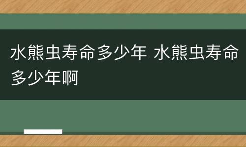 水熊虫寿命多少年 水熊虫寿命多少年啊