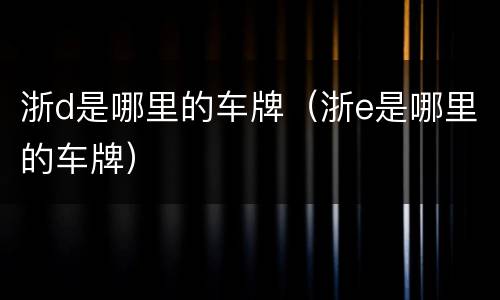 浙d是哪里的车牌（浙e是哪里的车牌）