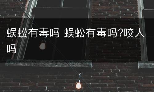 蜈蚣有毒吗 蜈蚣有毒吗?咬人吗