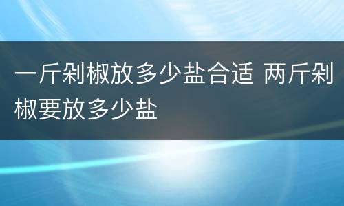 一斤剁椒放多少盐合适 两斤剁椒要放多少盐