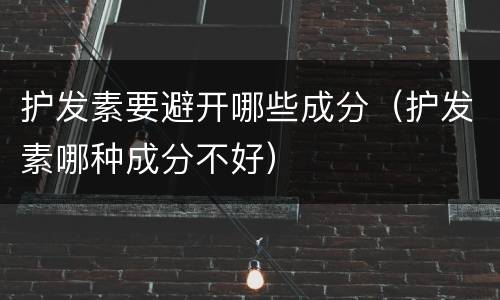 护发素要避开哪些成分（护发素哪种成分不好）