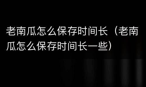 老南瓜怎么保存时间长（老南瓜怎么保存时间长一些）