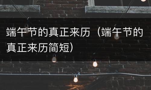 端午节的真正来历（端午节的真正来历简短）