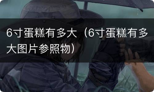 6寸蛋糕有多大（6寸蛋糕有多大图片参照物）