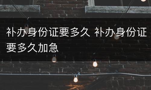 补办身份证要多久 补办身份证要多久加急
