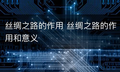 丝绸之路的作用 丝绸之路的作用和意义