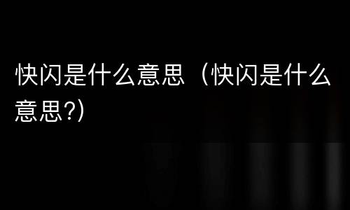 快闪是什么意思（快闪是什么意思?）