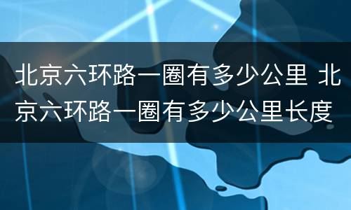 北京六环路一圈有多少公里 北京六环路一圈有多少公里长度