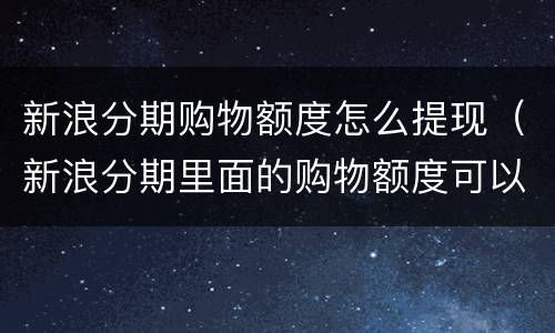 新浪分期购物额度怎么提现（新浪分期里面的购物额度可以套出来吗）