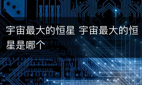 宇宙最大的恒星 宇宙最大的恒星是哪个