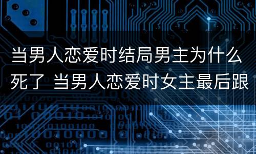 当男人恋爱时结局男主为什么死了 当男人恋爱时女主最后跟谁了