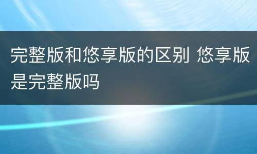 完整版和悠享版的区别 悠享版是完整版吗