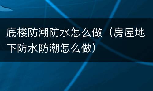 底楼防潮防水怎么做（房屋地下防水防潮怎么做）