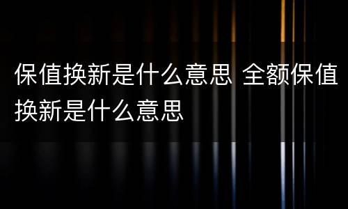 保值换新是什么意思 全额保值换新是什么意思