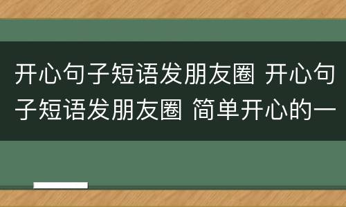 开心句子短语发朋友圈 开心句子短语发朋友圈 简单开心的一句话发朋友圈