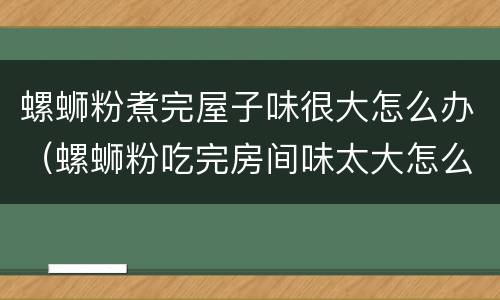 螺蛳粉煮完屋子味很大怎么办（螺蛳粉吃完房间味太大怎么办）