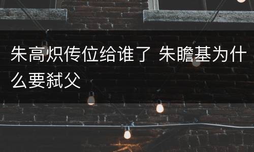 朱高炽传位给谁了 朱瞻基为什么要弑父