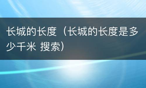 长城的长度（长城的长度是多少千米 搜索）