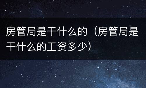 房管局是干什么的（房管局是干什么的工资多少）