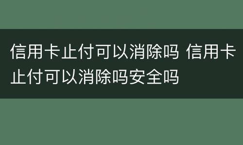 信用卡止付可以消除吗 信用卡止付可以消除吗安全吗