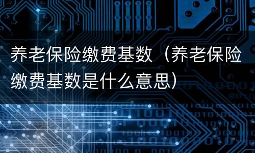 养老保险缴费基数（养老保险缴费基数是什么意思）