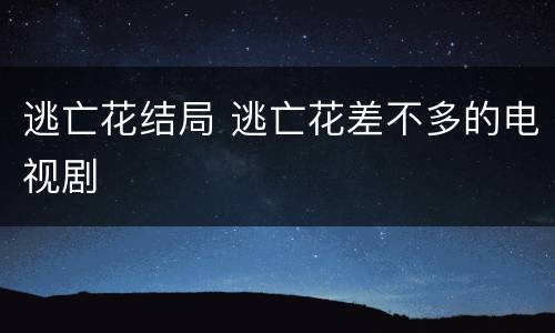 逃亡花结局 逃亡花差不多的电视剧