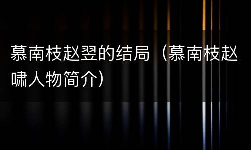 慕南枝赵翌的结局（慕南枝赵啸人物简介）