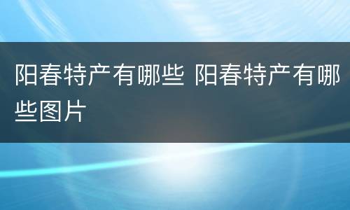阳春特产有哪些 阳春特产有哪些图片