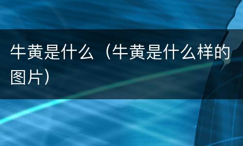 牛黄是什么(牛黄是什么样的图片) 牛黄是什么(牛黄是什么样的图片)