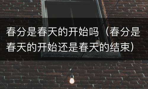 春分是春天的开始吗（春分是春天的开始还是春天的结束）