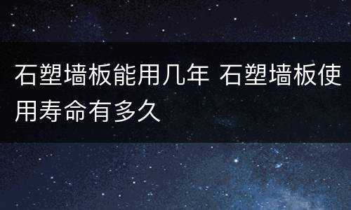 石塑墙板能用几年 石塑墙板使用寿命有多久