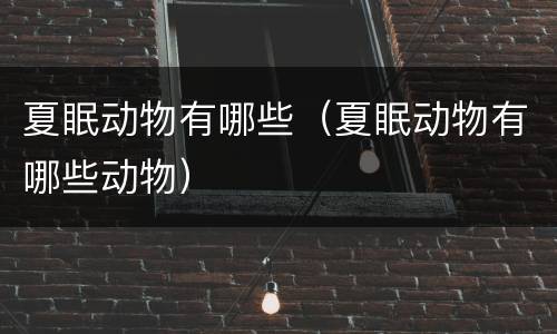 夏眠动物有哪些（夏眠动物有哪些动物）