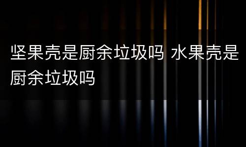 坚果壳是厨余垃圾吗 水果壳是厨余垃圾吗