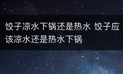 饺子凉水下锅还是热水 饺子应该凉水还是热水下锅