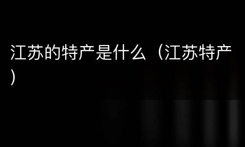 江苏的特产是什么（江苏特产）