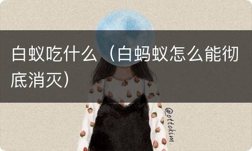 白蚁吃什么（白蚂蚁怎么能彻底消灭）