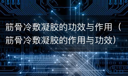 筋骨冷敷凝胶的功效与作用（筋骨冷敷凝胶的作用与功效）