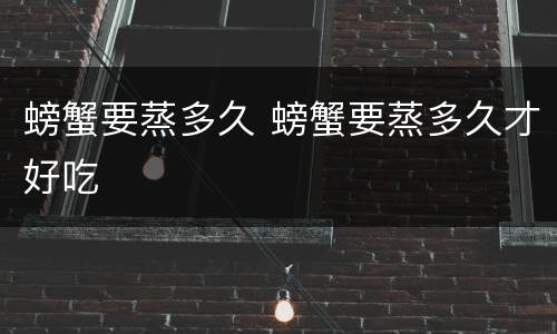 螃蟹要蒸多久 螃蟹要蒸多久才好吃