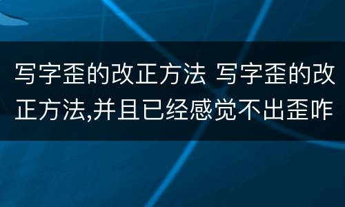 写字歪的改正方法 写字歪的改正方法,并且已经感觉不出歪咋办